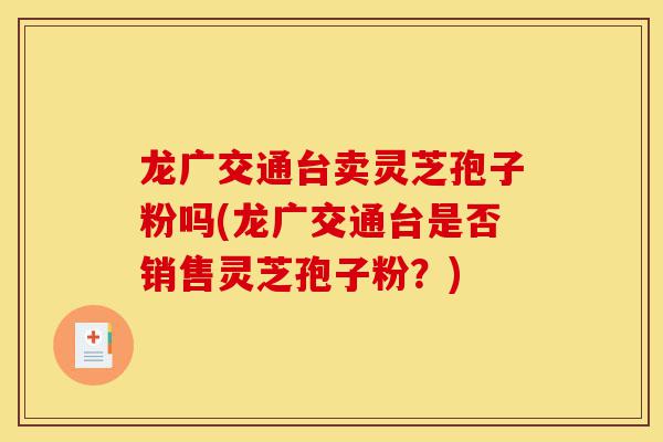 龙广交通台卖灵芝孢子粉吗(龙广交通台是否销售灵芝孢子粉?)-第1张图片-灵芝之家 龙广交通台卖灵芝孢子粉吗(龙广交通台是否销售灵芝孢子粉?)-第1张图片-灵芝之家