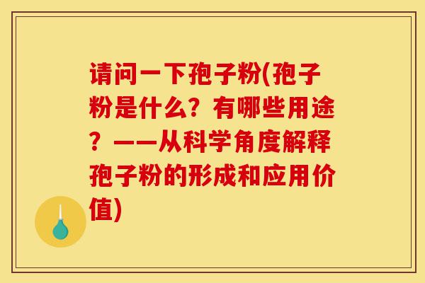 请问一下孢子粉(孢子粉是什么？有哪些用途？——从科学角度解释孢子粉的形成和应用价值)-第1张图片-灵芝之家