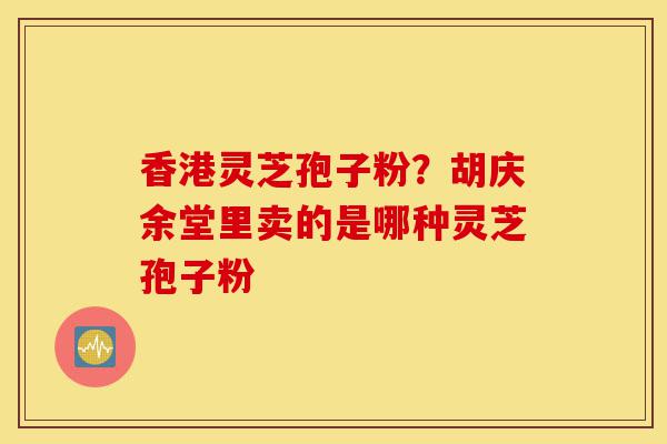 香港灵芝孢子粉？胡庆余堂里卖的是哪种灵芝孢子粉-第1张图片-灵芝之家