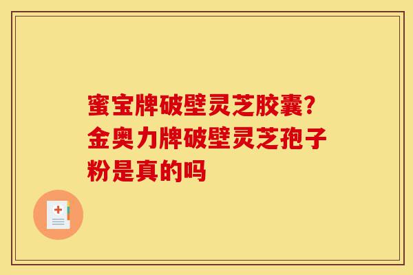 蜜宝牌破壁灵芝胶囊?金奥力牌破壁灵芝孢子粉是真的吗-第1张图片-灵芝之家 蜜宝牌破壁灵芝胶囊?金奥力牌破壁灵芝孢子粉是真的吗-第1张图片-灵芝之家