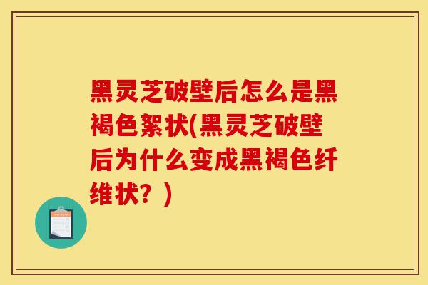 黑灵芝破壁后怎么是黑褐色絮状(黑灵芝破壁后为什么变成黑褐色纤维状？)-第1张图片-灵芝之家