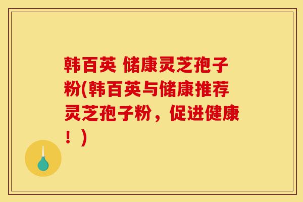 韩百英 储康灵芝孢子粉(韩百英与储康推荐灵芝孢子粉,促进健康!)-第1张图片-灵芝之家 韩百英 储康灵芝孢子粉(韩百英与储康推荐灵芝孢子粉,促进健康!)-第1张图片-灵芝之家