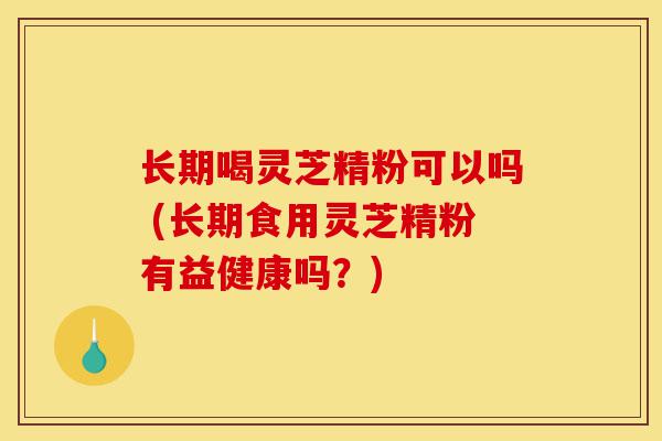 长期喝灵芝精粉可以吗 (长期食用灵芝精粉有益健康吗?)-第1张图片-灵芝之家 长期喝灵芝精粉可以吗 (长期食用灵芝精粉有益健康吗?)-第1张图片-灵芝之家