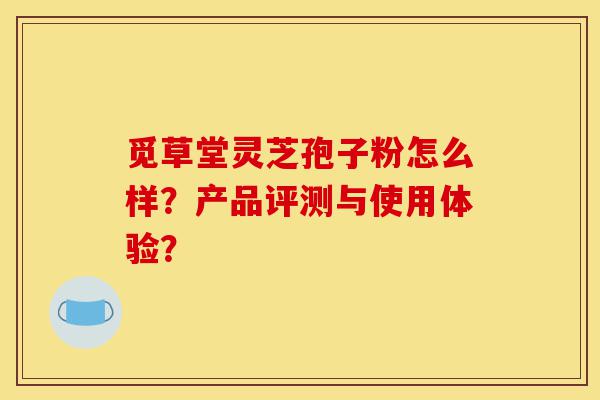 觅草堂灵芝孢子粉怎么样?产品评测与使用体验?-第1张图片-灵芝之家 觅草堂灵芝孢子粉怎么样?产品评测与使用体验?-第1张图片-灵芝之家