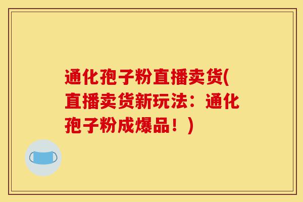 通化孢子粉直播卖货(直播卖货新玩法:通化孢子粉成爆品!)-第1张图片-灵芝之家 通化孢子粉直播卖货(直播卖货新玩法:通化孢子粉成爆品!)-第1张图片-灵芝之家