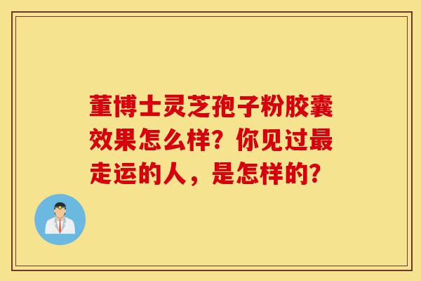 董博士灵芝孢子粉胶囊效果怎么样?你见过最走运的人,是怎样的?-第1张图片-灵芝之家 董博士灵芝孢子粉胶囊效果怎么样?你见过最走运的人,是怎样的?-第1张图片-灵芝之家