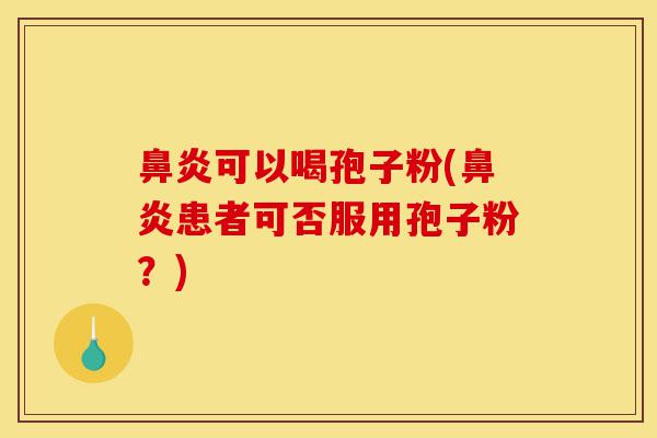 鼻炎可以喝孢子粉(鼻炎患者可否服用孢子粉？)-第1张图片-灵芝之家