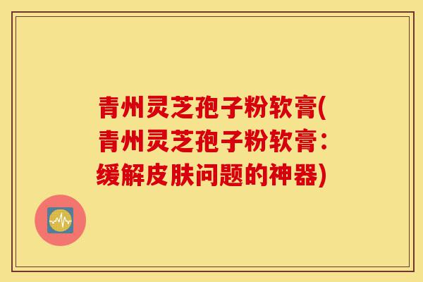 青州灵芝孢子粉软膏(青州灵芝孢子粉软膏:缓解皮肤问题的神器)-第1张图片-灵芝之家 青州灵芝孢子粉软膏(青州灵芝孢子粉软膏:缓解皮肤问题的神器)-第1张图片-灵芝之家