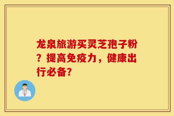 龙泉旅游买灵芝孢子粉?提高免疫力,健康出行必备?-第1张图片-灵芝之家 龙泉旅游买灵芝孢子粉?提高免疫力,健康出行必备?-第1张图片-灵芝之家