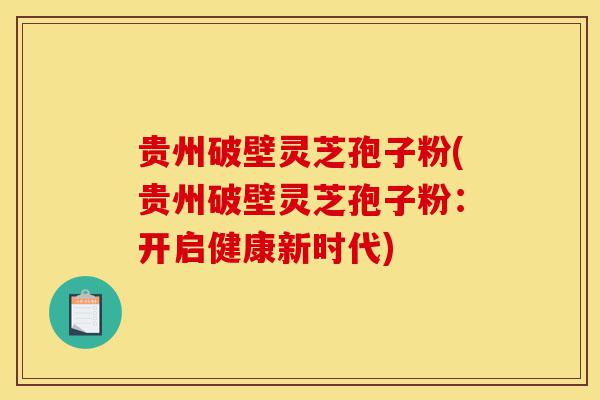 贵州破壁灵芝孢子粉(贵州破壁灵芝孢子粉:开启健康新时代)-第1张图片-灵芝之家 贵州破壁灵芝孢子粉(贵州破壁灵芝孢子粉:开启健康新时代)-第1张图片-灵芝之家
