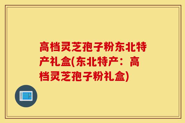 高档灵芝孢子粉东北特产礼盒(东北特产:高档灵芝孢子粉礼盒)-第1张图片-灵芝之家 高档灵芝孢子粉东北特产礼盒(东北特产:高档灵芝孢子粉礼盒)-第1张图片-灵芝之家
