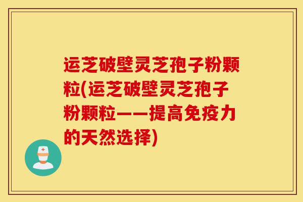 运芝破壁灵芝孢子粉颗粒(运芝破壁灵芝孢子粉颗粒——提高免疫力的天然选择)-第1张图片-灵芝之家 运芝破壁灵芝孢子粉颗粒(运芝破壁灵芝孢子粉颗粒——提高免疫力的天然选择)-第1张图片-灵芝之家