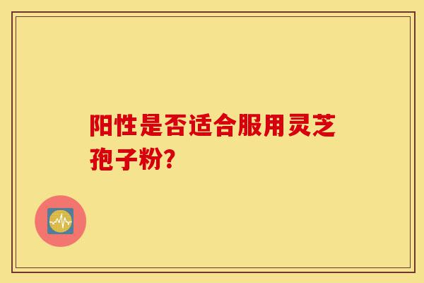 阳性是否适合服用灵芝孢子粉?-第1张图片-灵芝之家 阳性是否适合服用灵芝孢子粉?-第1张图片-灵芝之家