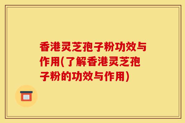 香港灵芝孢子粉功效与作用(了解香港灵芝孢子粉的功效与作用)-第1张图片-灵芝之家 香港灵芝孢子粉功效与作用(了解香港灵芝孢子粉的功效与作用)-第1张图片-灵芝之家
