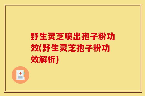 野生灵芝喷出孢子粉功效(野生灵芝孢子粉功效解析)-第1张图片-灵芝之家 野生灵芝喷出孢子粉功效(野生灵芝孢子粉功效解析)-第1张图片-灵芝之家