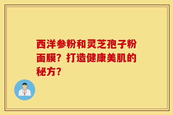 西洋参粉和灵芝孢子粉面膜?打造健康美肌的秘方?-第1张图片-灵芝之家 西洋参粉和灵芝孢子粉面膜?打造健康美肌的秘方?-第1张图片-灵芝之家