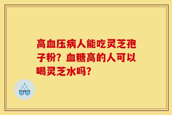 高血压病人能吃灵芝孢子粉?血糖高的人可以喝灵芝水吗?-第1张图片-灵芝之家 高血压病人能吃灵芝孢子粉?血糖高的人可以喝灵芝水吗?-第1张图片-灵芝之家
