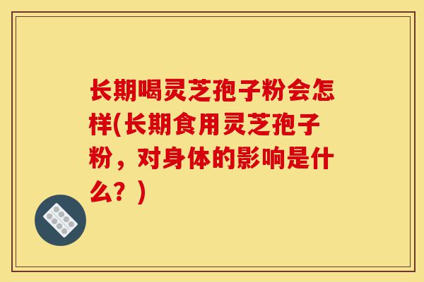 长期喝灵芝孢子粉会怎样(长期食用灵芝孢子粉,对身体的影响是什么?)-第1张图片-灵芝之家 长期喝灵芝孢子粉会怎样(长期食用灵芝孢子粉,对身体的影响是什么?)-第1张图片-灵芝之家