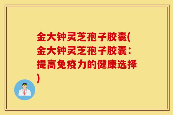 金大钟灵芝孢子胶囊(金大钟灵芝孢子胶囊：提高免疫力的健康选择)-第1张图片-灵芝之家