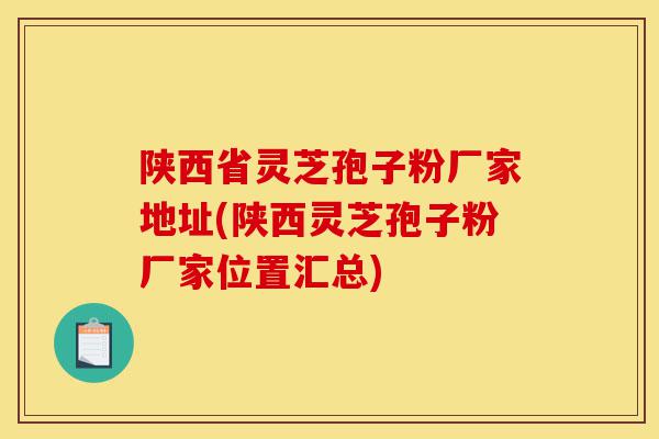 陕西省灵芝孢子粉厂家地址(陕西灵芝孢子粉厂家位置汇总)-第1张图片-灵芝之家