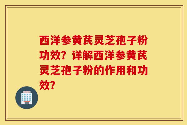 西洋参黄芪灵芝孢子粉功效?详解西洋参黄芪灵芝孢子粉的作用和功效?-第1张图片-灵芝之家 西洋参黄芪灵芝孢子粉功效?详解西洋参黄芪灵芝孢子粉的作用和功效?-第1张图片-灵芝之家
