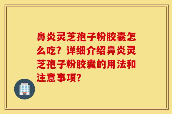 鼻炎灵芝孢子粉胶囊怎么吃?详细介绍鼻炎灵芝孢子粉胶囊的用法和注意事项?-第1张图片-灵芝之家 鼻炎灵芝孢子粉胶囊怎么吃?详细介绍鼻炎灵芝孢子粉胶囊的用法和注意事项?-第1张图片-灵芝之家