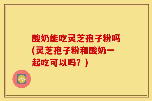 酸奶能吃灵芝孢子粉吗(灵芝孢子粉和酸奶一起吃可以吗?)-第1张图片-灵芝之家 酸奶能吃灵芝孢子粉吗(灵芝孢子粉和酸奶一起吃可以吗?)-第1张图片-灵芝之家