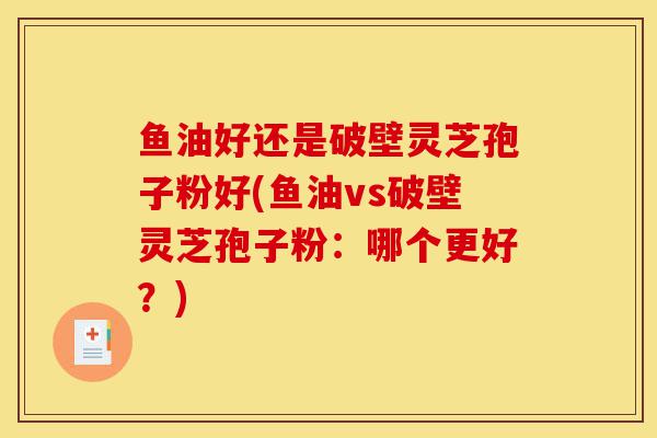鱼油好还是破壁灵芝孢子粉好(鱼油vs破壁灵芝孢子粉:哪个更好?)-第1张图片-灵芝之家 鱼油好还是破壁灵芝孢子粉好(鱼油vs破壁灵芝孢子粉:哪个更好?)-第1张图片-灵芝之家