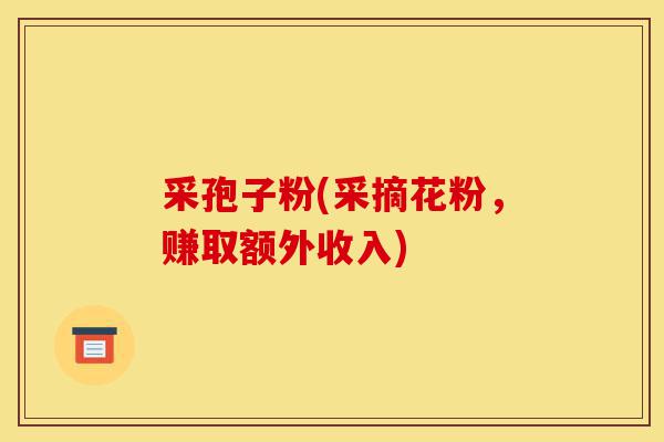 采孢子粉(采摘花粉,赚取额外收入)-第1张图片-灵芝之家 采孢子粉(采摘花粉,赚取额外收入)-第1张图片-灵芝之家