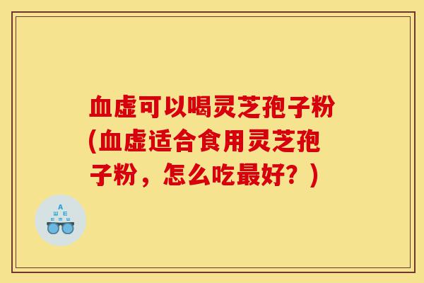 血虚可以喝灵芝孢子粉(血虚适合食用灵芝孢子粉，怎么吃最好？)-第1张图片-灵芝之家
