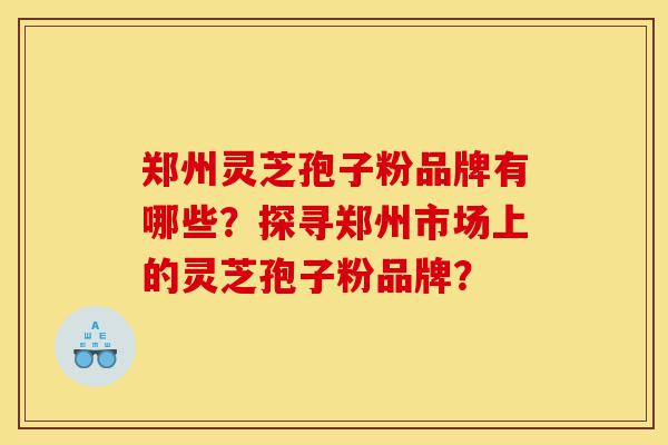 郑州灵芝孢子粉品牌有哪些?探寻郑州市场上的灵芝孢子粉品牌?-第1张图片-灵芝之家 郑州灵芝孢子粉品牌有哪些?探寻郑州市场上的灵芝孢子粉品牌?-第1张图片-灵芝之家