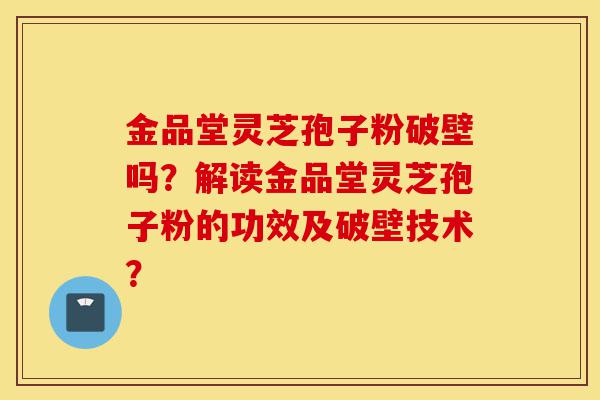 金品堂灵芝孢子粉破壁吗?解读金品堂灵芝孢子粉的功效及破壁技术?-第1张图片-灵芝之家 金品堂灵芝孢子粉破壁吗?解读金品堂灵芝孢子粉的功效及破壁技术?-第1张图片-灵芝之家