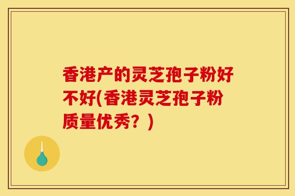 香港产的灵芝孢子粉好不好(香港灵芝孢子粉质量优秀?)-第1张图片-灵芝之家 香港产的灵芝孢子粉好不好(香港灵芝孢子粉质量优秀?)-第1张图片-灵芝之家