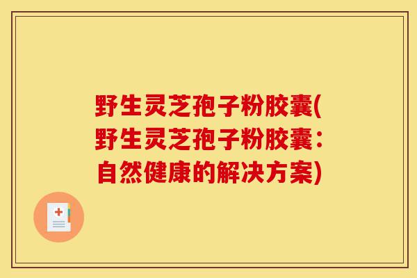 野生灵芝孢子粉胶囊(野生灵芝孢子粉胶囊:自然健康的解决方案)-第1张图片-灵芝之家 野生灵芝孢子粉胶囊(野生灵芝孢子粉胶囊:自然健康的解决方案)-第1张图片-灵芝之家