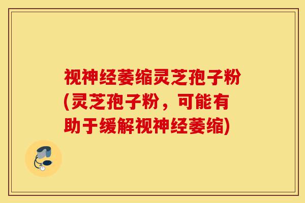 视神经萎缩灵芝孢子粉(灵芝孢子粉,可能有助于缓解视神经萎缩)-第1张图片-灵芝之家 视神经萎缩灵芝孢子粉(灵芝孢子粉,可能有助于缓解视神经萎缩)-第1张图片-灵芝之家