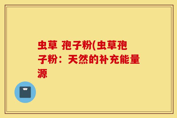 虫草 孢子粉(虫草孢子粉：天然的补充能量源-第1张图片-灵芝之家