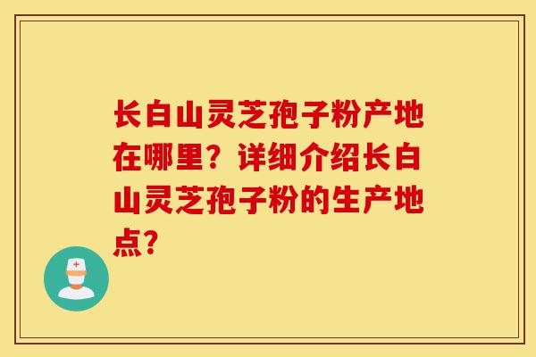 长白山灵芝孢子粉产地在哪里?详细介绍长白山灵芝孢子粉的生产地点?-第1张图片-灵芝之家 长白山灵芝孢子粉产地在哪里?详细介绍长白山灵芝孢子粉的生产地点?-第1张图片-灵芝之家