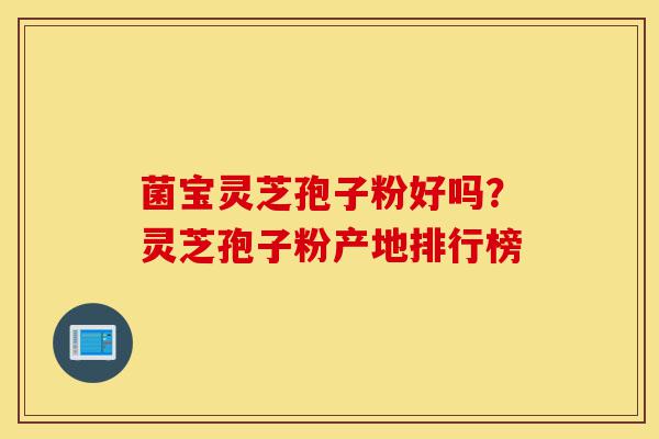 菌宝灵芝孢子粉好吗？灵芝孢子粉产地排行榜-第1张图片-灵芝之家