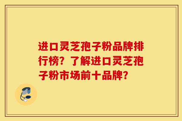进口灵芝孢子粉品牌排行榜?了解进口灵芝孢子粉市场前十品牌?-第1张图片-灵芝之家 进口灵芝孢子粉品牌排行榜?了解进口灵芝孢子粉市场前十品牌?-第1张图片-灵芝之家
