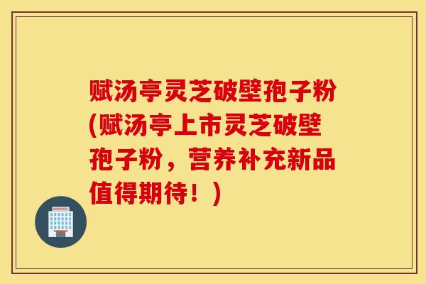 赋汤亭灵芝破壁孢子粉(赋汤亭上市灵芝破壁孢子粉,营养补充新品值得期待!)-第1张图片-灵芝之家 赋汤亭灵芝破壁孢子粉(赋汤亭上市灵芝破壁孢子粉,营养补充新品值得期待!)-第1张图片-灵芝之家