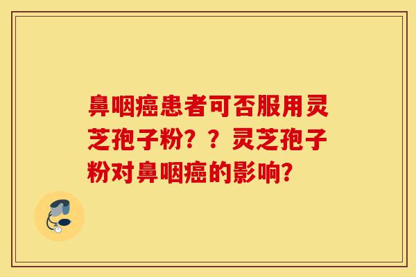 鼻咽癌患者可否服用灵芝孢子粉??灵芝孢子粉对鼻咽癌的影响?-第1张图片-灵芝之家 鼻咽癌患者可否服用灵芝孢子粉??灵芝孢子粉对鼻咽癌的影响?-第1张图片-灵芝之家