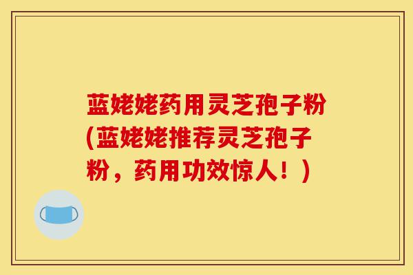 蓝姥姥药用灵芝孢子粉(蓝姥姥推荐灵芝孢子粉，药用功效惊人！)-第1张图片-灵芝之家