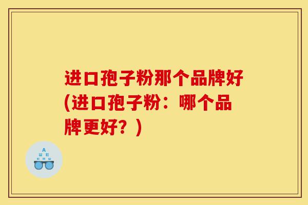 进口孢子粉那个品牌好(进口孢子粉：哪个品牌更好？)-第1张图片-灵芝之家