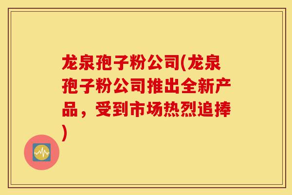 龙泉孢子粉公司(龙泉孢子粉公司推出全新产品,受到市场热烈追捧)-第1张图片-灵芝之家 龙泉孢子粉公司(龙泉孢子粉公司推出全新产品,受到市场热烈追捧)-第1张图片-灵芝之家
