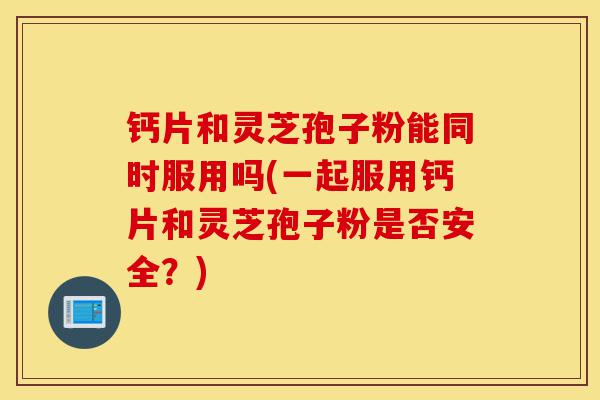钙片和灵芝孢子粉能同时服用吗(一起服用钙片和灵芝孢子粉是否安全?)-第1张图片-灵芝之家 钙片和灵芝孢子粉能同时服用吗(一起服用钙片和灵芝孢子粉是否安全?)-第1张图片-灵芝之家
