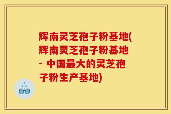 辉南灵芝孢子粉基地(辉南灵芝孢子粉基地 - 中国最大的灵芝孢子粉生产基地)-第1张图片-灵芝之家 辉南灵芝孢子粉基地(辉南灵芝孢子粉基地 - 中国最大的灵芝孢子粉生产基地)-第1张图片-灵芝之家