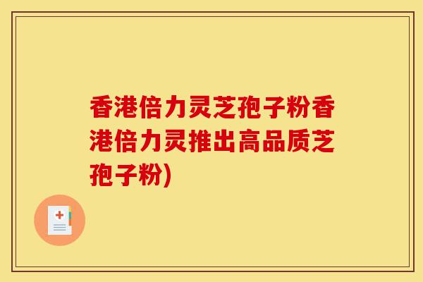 香港倍力灵芝孢子粉香港倍力灵推出高品质芝孢子粉)-第1张图片-灵芝之家