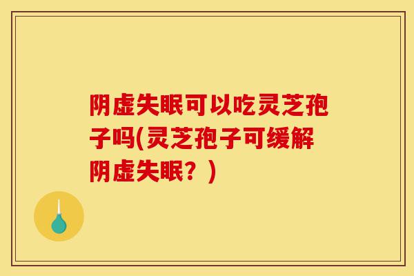 阴虚失眠可以吃灵芝孢子吗(灵芝孢子可缓解阴虚失眠?)-第1张图片-灵芝之家 阴虚失眠可以吃灵芝孢子吗(灵芝孢子可缓解阴虚失眠?)-第1张图片-灵芝之家
