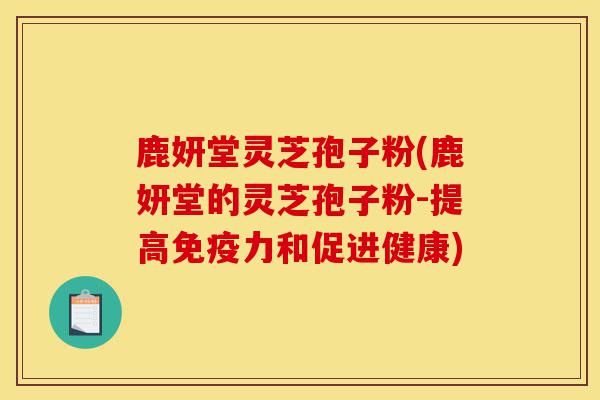 鹿妍堂灵芝孢子粉(鹿妍堂的灵芝孢子粉-提高免疫力和促进健康)-第1张图片-灵芝之家 鹿妍堂灵芝孢子粉(鹿妍堂的灵芝孢子粉-提高免疫力和促进健康)-第1张图片-灵芝之家