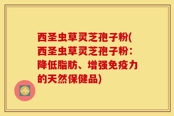 西圣虫草灵芝孢子粉(西圣虫草灵芝孢子粉:降低脂肪、增强免疫力的天然保健品)-第1张图片-灵芝之家 西圣虫草灵芝孢子粉(西圣虫草灵芝孢子粉:降低脂肪、增强免疫力的天然保健品)-第1张图片-灵芝之家